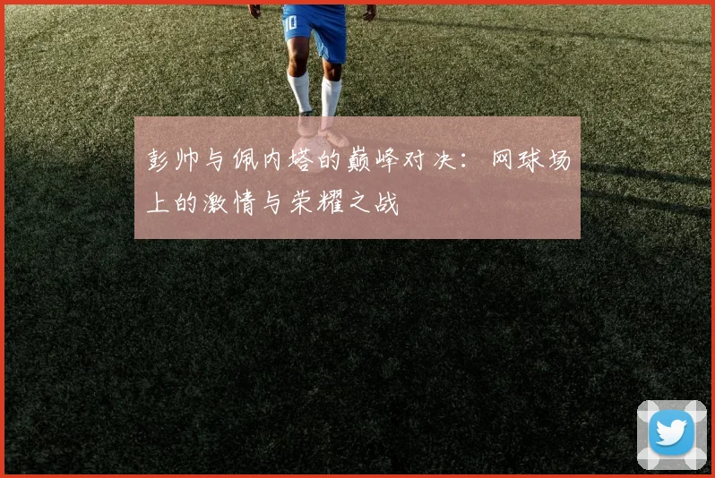 彭帅与佩内塔的巅峰对决：网球场上的激情与荣耀之战
