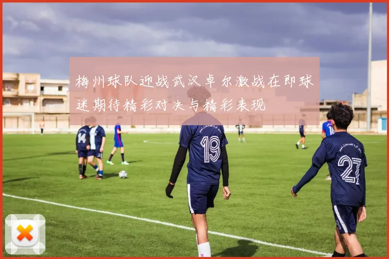 梅州球队迎战武汉卓尔激战在即球迷期待精彩对决与精彩表现